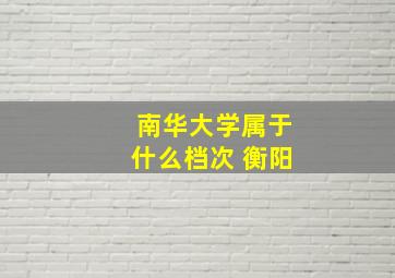 南华大学属于什么档次 衡阳